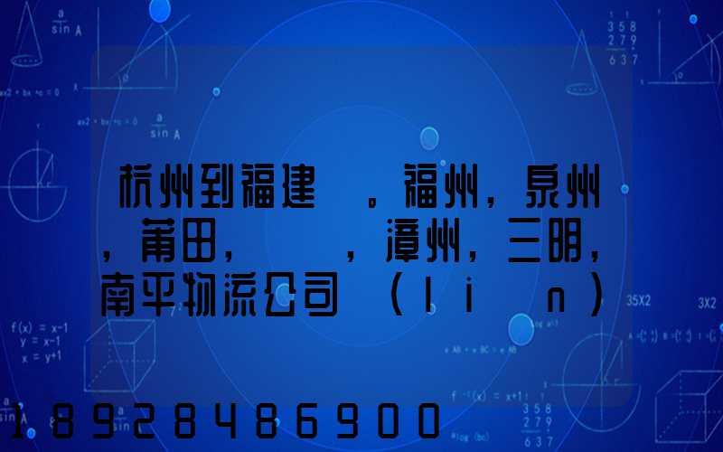 杭州到福建。福州,泉州,莆田,廈門,漳州,三明,南平物流公司聯(lián)系。。